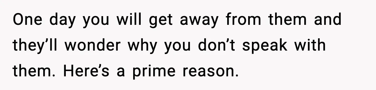 One day you will get away from them and they’ll wonder why you don’t speak with them. Here’s a prime reason.