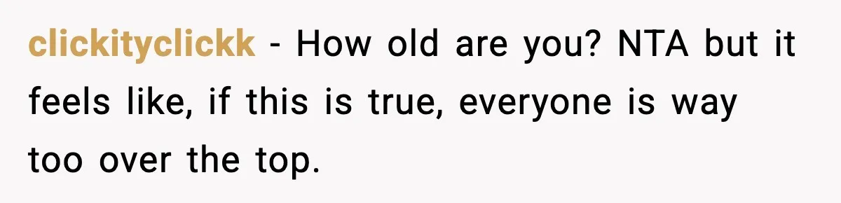 clickityclickk − How old are you? NTA but it feels like, if this is true, everyone is way too over the top.