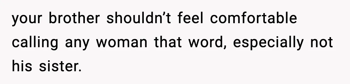 your brother shouldn’t feel comfortable calling any woman that word, especially not his sister.