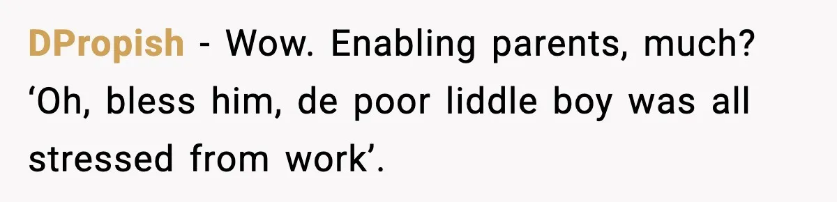 DPropish − Wow. Enabling parents, much? ‘Oh, bless him, de poor liddle boy was all stressed from work’.