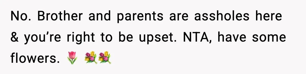 No. Brother and parents are assholes here & you’re right to be upset. NTA, have some flowers. 🌷 💐💐