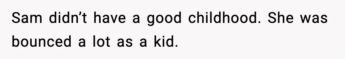 Sam didn’t have a good childhood. She was bounced a lot as a kid.