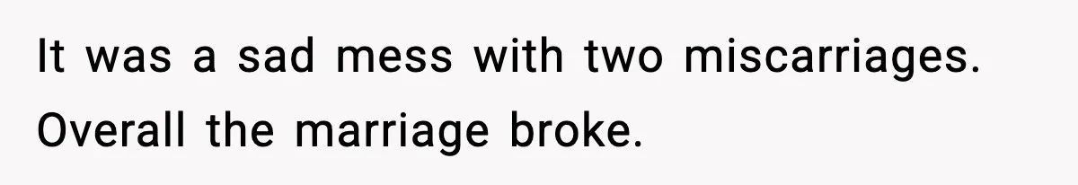 It was a sad mess with two miscarriages. Overall the marriage broke.