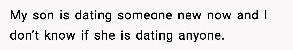 My son is dating someone new now and I don’t know if she is dating anyone.