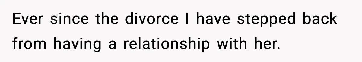Ever since the divorce I have stepped back from having a relationship with her.