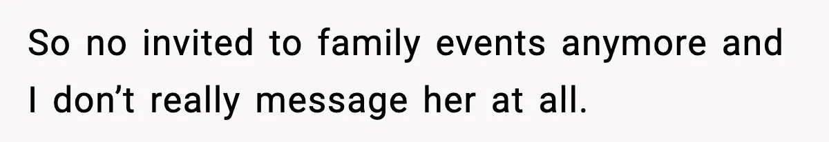So no invited to family events anymore and I don’t really message her at all.