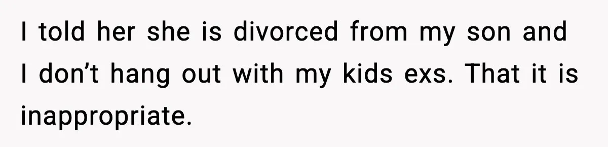 I told her she is divorced from my son and I don’t hang out with my kids exs. That it is inappropriate.