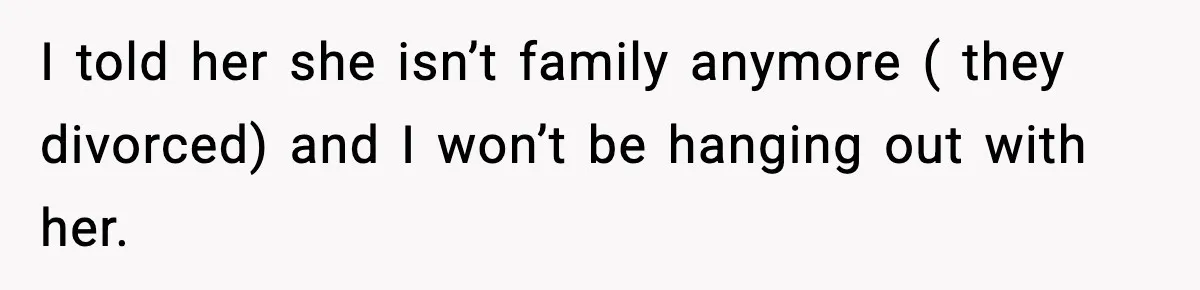 I told her she isn’t family anymore ( they divorced) and I won’t be hanging out with her.