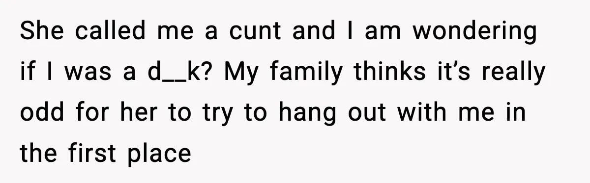 She called me a cunt and I am wondering if I was a d__k? My family thinks it’s really odd for her to try to hang out with me in...