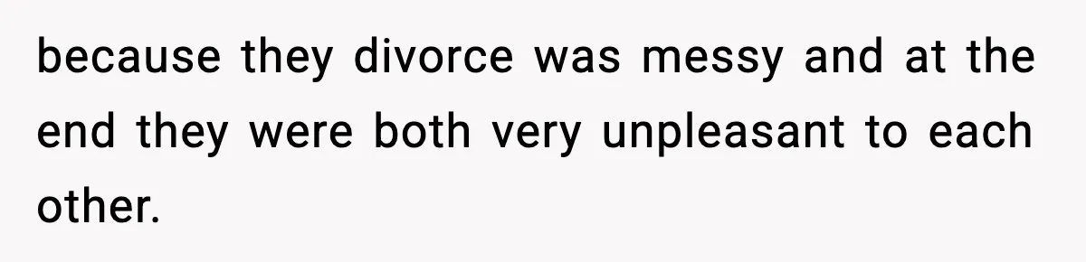 because they divorce was messy and at the end they were both very unpleasant to each other.