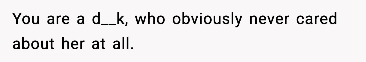 You are a d__k, who obviously never cared about her at all.