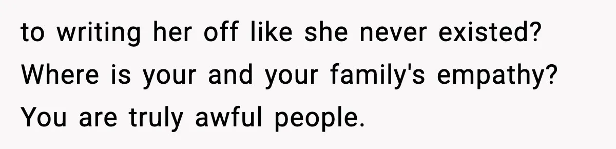 to writing her off like she never existed? Where is your and your family's empathy? You are truly awful people.