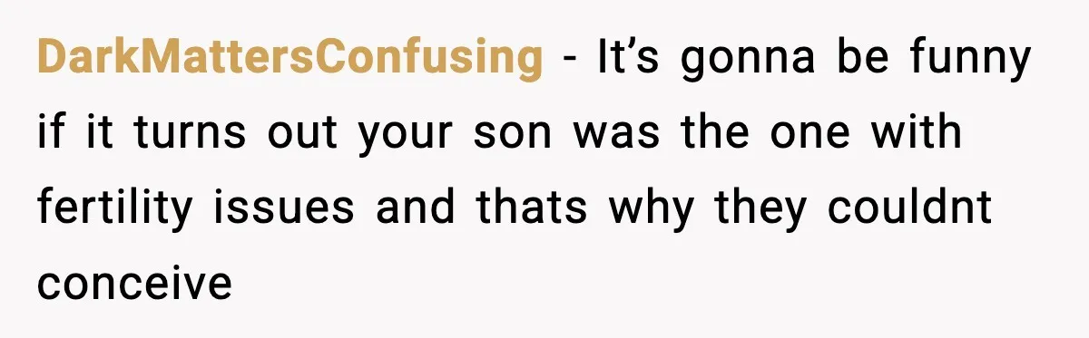 DarkMattersConfusing − It’s gonna be funny if it turns out your son was the one with fertility issues and thats why they couldnt conceive