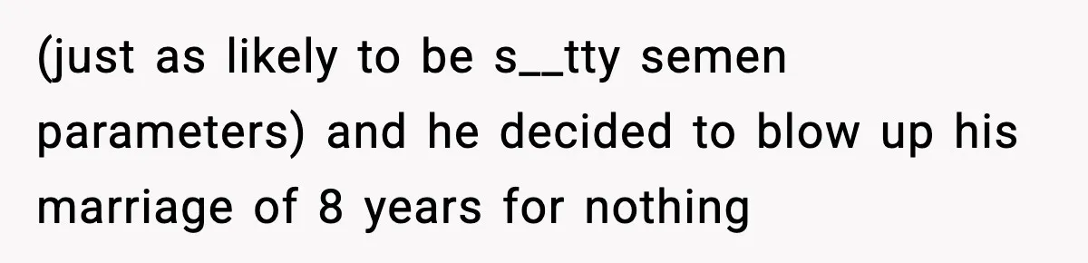 (just as likely to be s__tty semen parameters) and he decided to blow up his marriage of 8 years for nothing