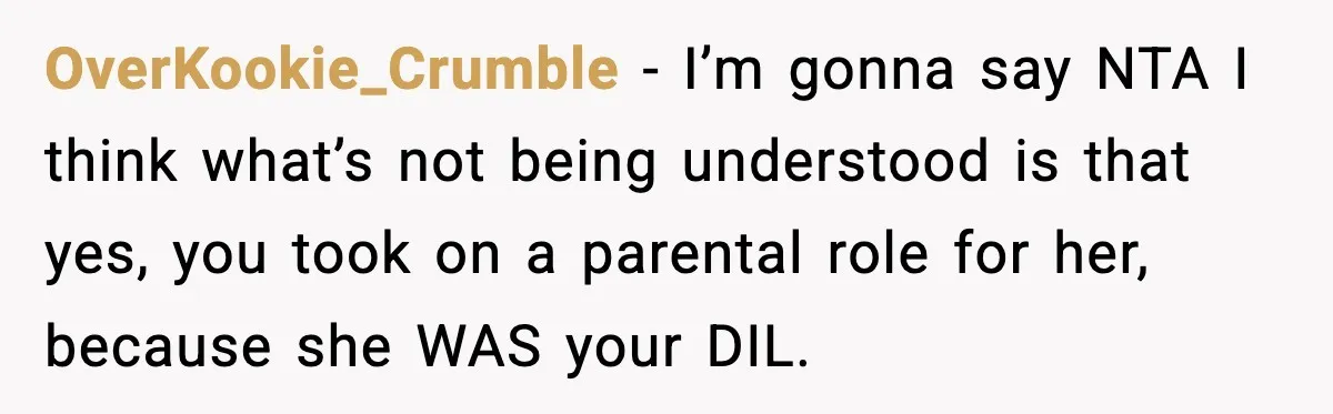 OverKookie_Crumble − I’m gonna say NTA I think what’s not being understood is that yes, you took on a parental role for her, because she WAS your DIL.