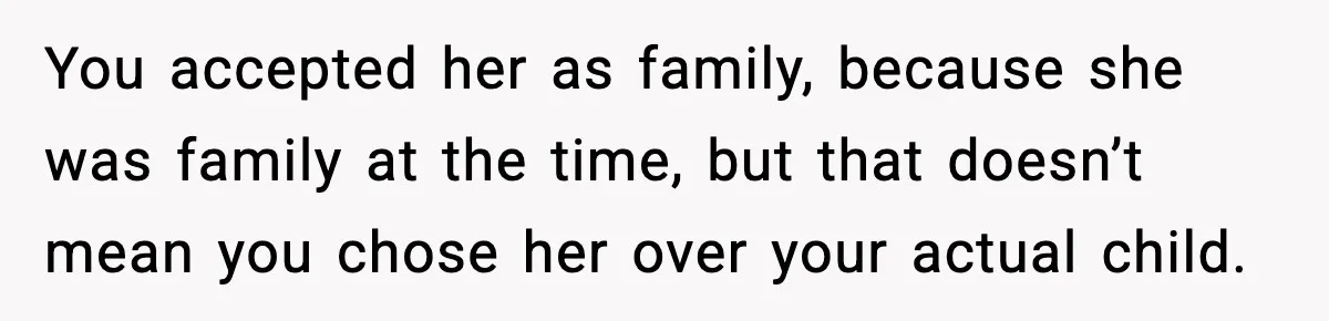 You accepted her as family, because she was family at the time, but that doesn’t mean you chose her over your actual child.