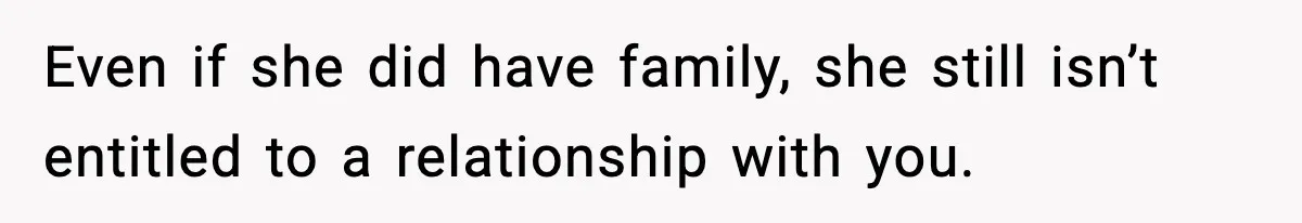 Even if she did have family, she still isn’t entitled to a relationship with you.
