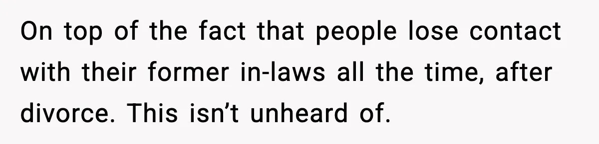 On top of the fact that people lose contact with their former in-laws all the time, after divorce. This isn’t unheard of.
