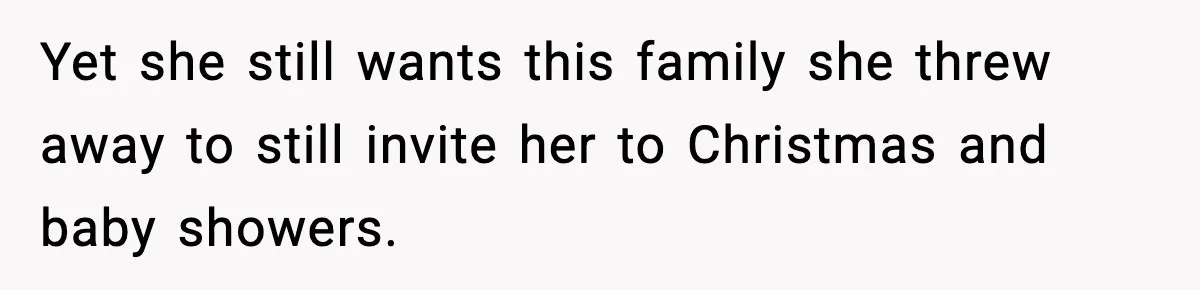 Yet she still wants this family she threw away to still invite her to Christmas and baby showers.