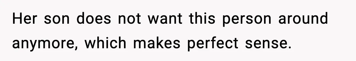 Her son does not want this person around anymore, which makes perfect sense.