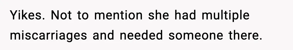 Yikes. Not to mention she had multiple miscarriages and needed someone there.