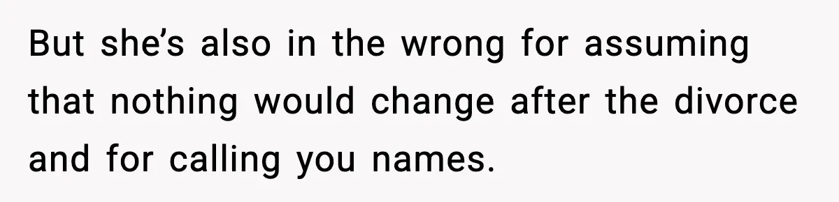 But she’s also in the wrong for assuming that nothing would change after the divorce and for calling you names.