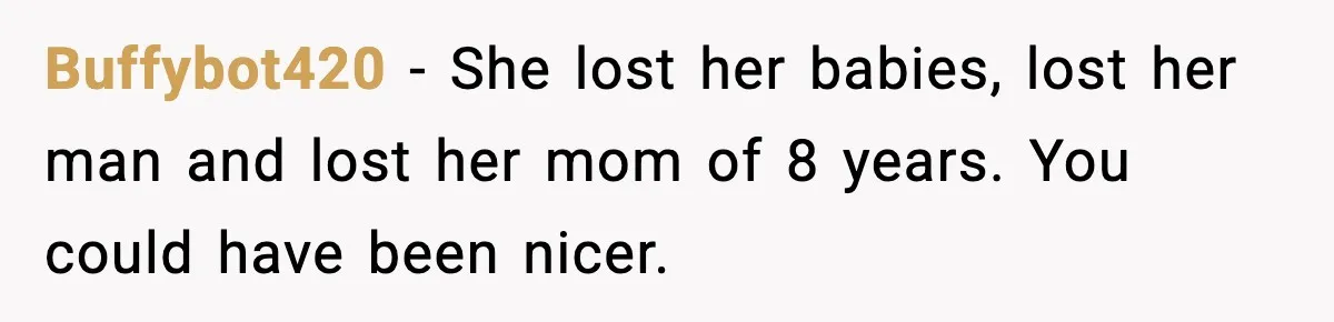 Buffybot420 − She lost her babies, lost her man and lost her mom of 8 years. You could have been nicer.