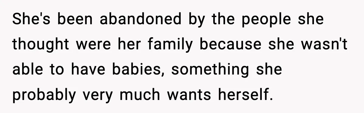 She's been abandoned by the people she thought were her family because she wasn't able to have babies, something she probably very much wants herself.