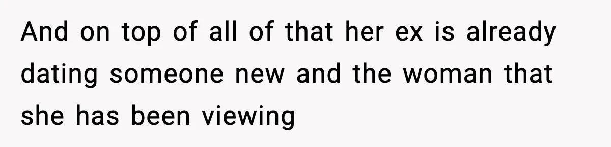 And on top of all of that her ex is already dating someone new and the woman that she has been viewing