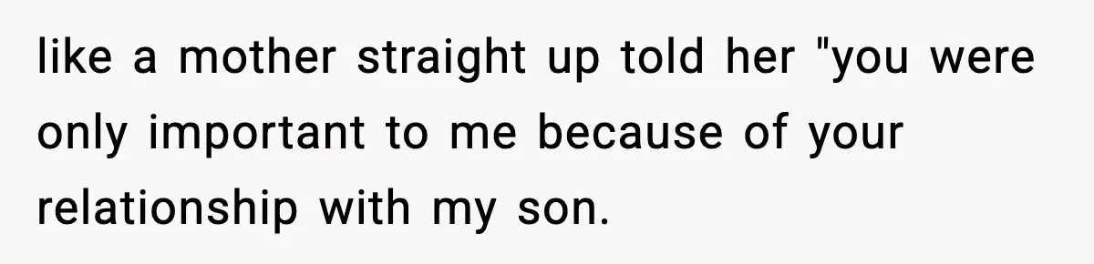 like a mother straight up told her "you were only important to me because of your relationship with my son.