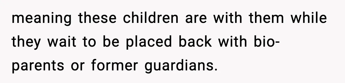 meaning these children are with them while they wait to be placed back with bio-parents or former guardians.