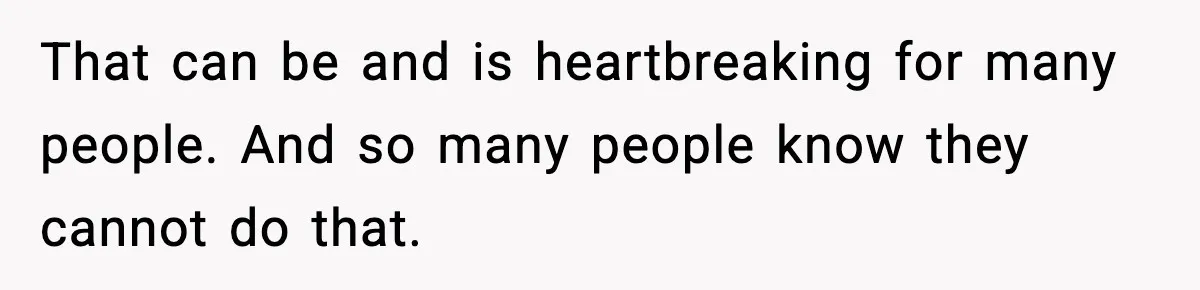 That can be and is heartbreaking for many people. And so many people know they cannot do that.