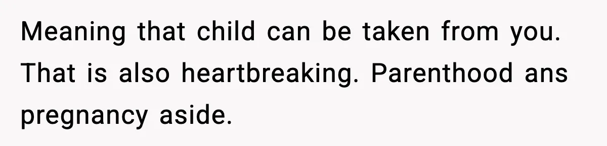 Meaning that child can be taken from you. That is also heartbreaking. Parenthood ans pregnancy aside.
