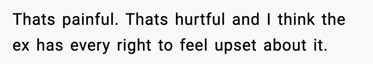 Thats painful. Thats hurtful and I think the ex has every right to feel upset about it.