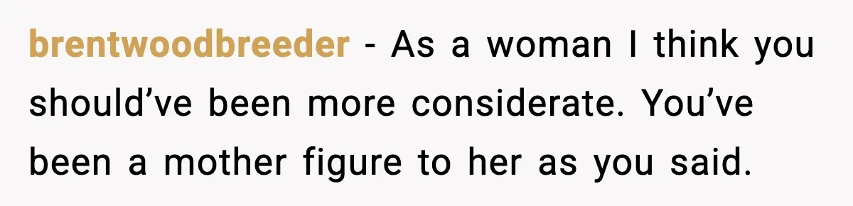 brentwoodbreeder − As a woman I think you should’ve been more considerate. You’ve been a mother figure to her as you said.