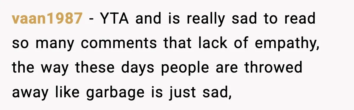 vaan1987 − YTA and is really sad to read so many comments that lack of empathy, the way these days people are throwed away like garbage is just sad,
