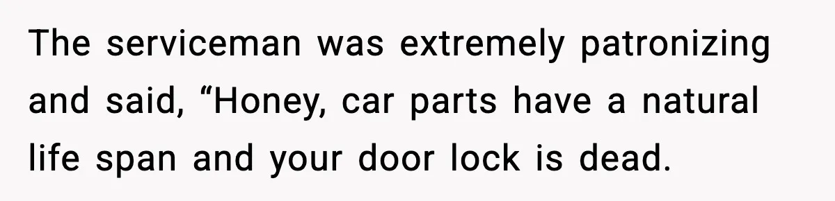 Mechanic Called Her "Sweetheart", So She Accused Him Of Murdering Her Car Door Lock The serviceman was extremely patronizing and said, “Honey, car parts have a natural life span and your door lock is dead.
