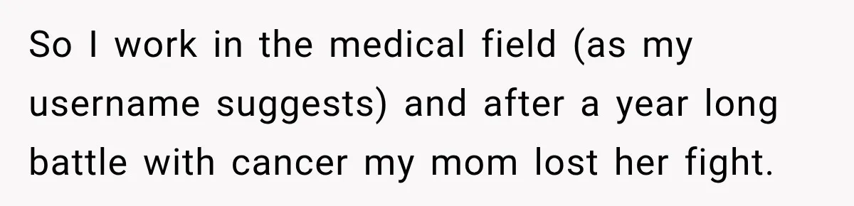 So I work in the medical field (as my username suggests) and after a year long battle with cancer my mom lost her fight.