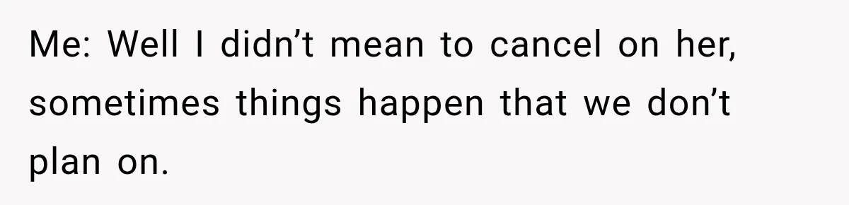 Me: Well I didn’t mean to cancel on her, sometimes things happen that we don’t plan on.