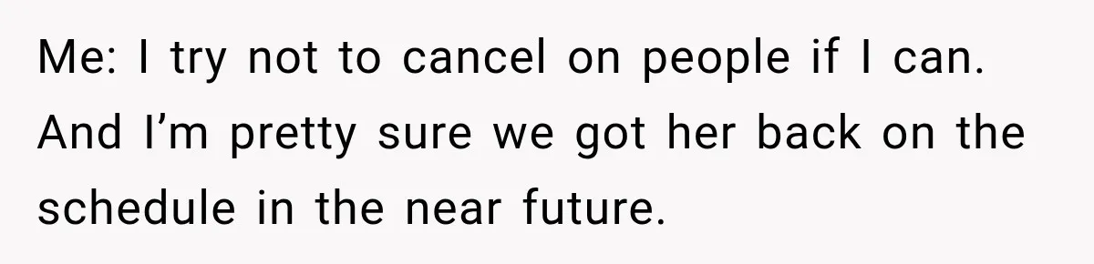 Me: I try not to cancel on people if I can. And I’m pretty sure we got her back on the schedule in the near future.