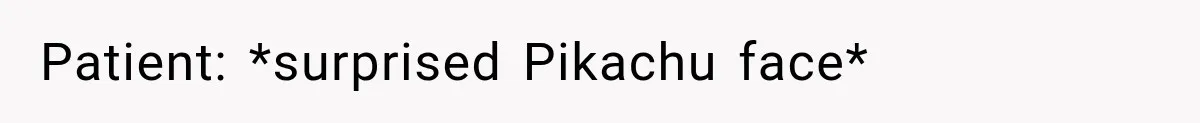 Patient: *surprised Pikachu face*