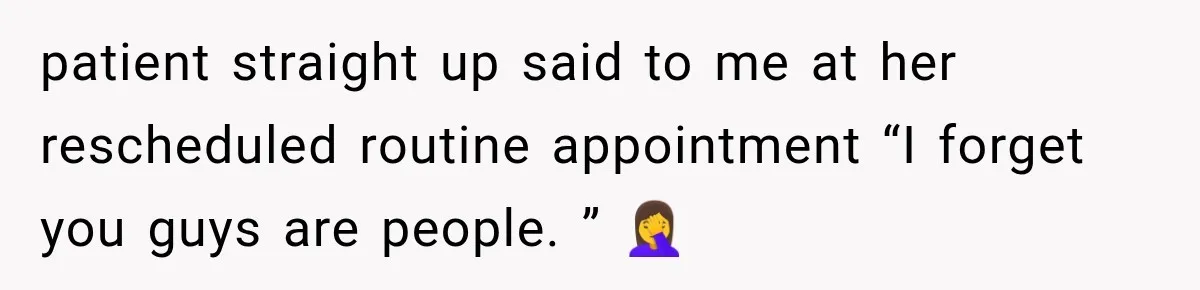 patient straight up said to me at her rescheduled routine appointment “I forget you guys are people. ” 🤦‍♀️