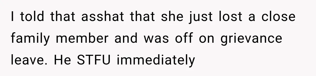 I told that asshat that she just lost a close family member and was off on grievance leave. He STFU immediately