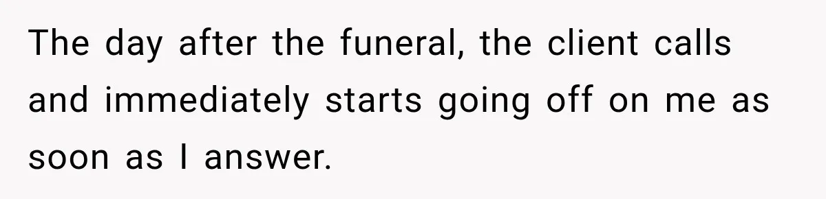 The day after the funeral, the client calls and immediately starts going off on me as soon as I answer.
