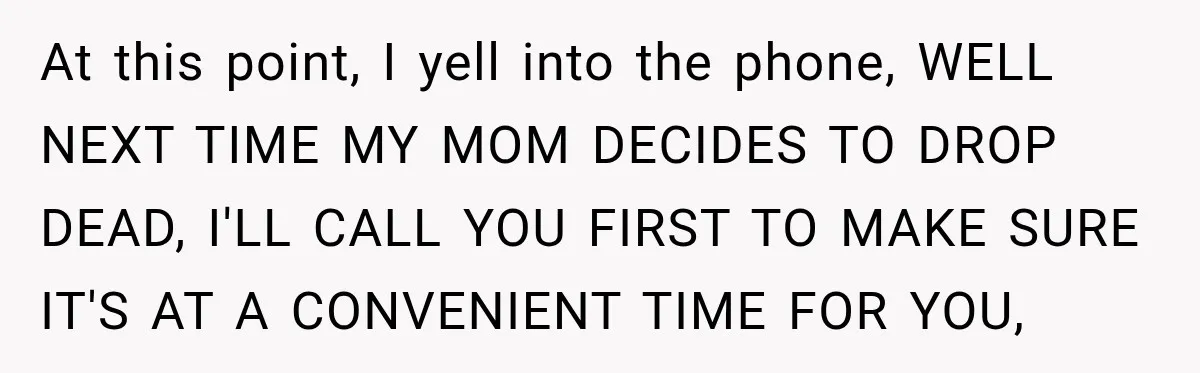 At this point, I yell into the phone, WELL NEXT TIME MY MOM DECIDES TO DROP DEAD, I'LL CALL YOU FIRST TO MAKE SURE IT'S AT A CONVENIENT TIME FOR...