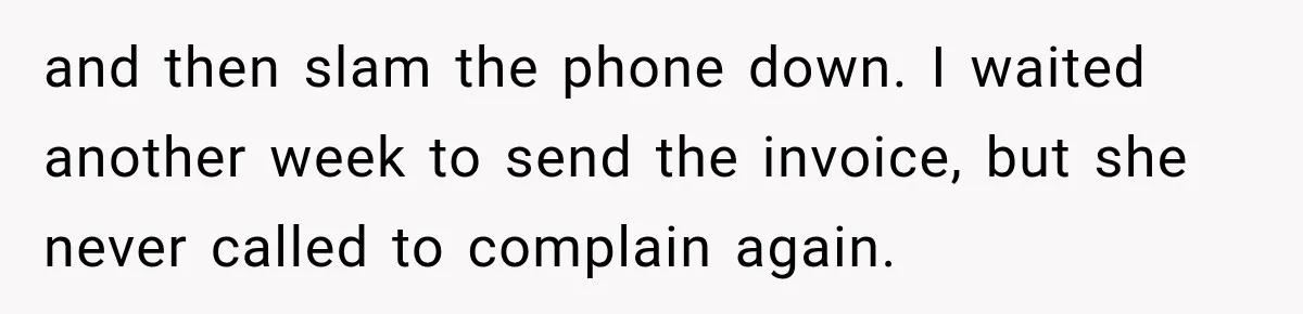 and then slam the phone down. I waited another week to send the invoice, but she never called to complain again.