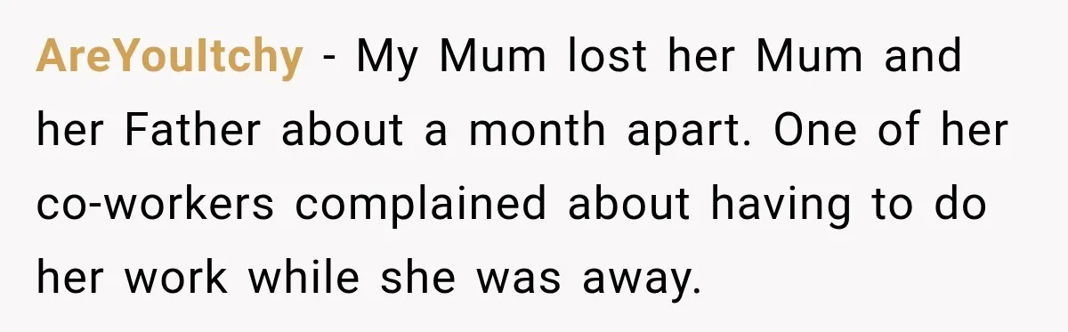 AreYouItchy − My Mum lost her Mum and her Father about a month apart. One of her co-workers complained about having to do her work while she was away.