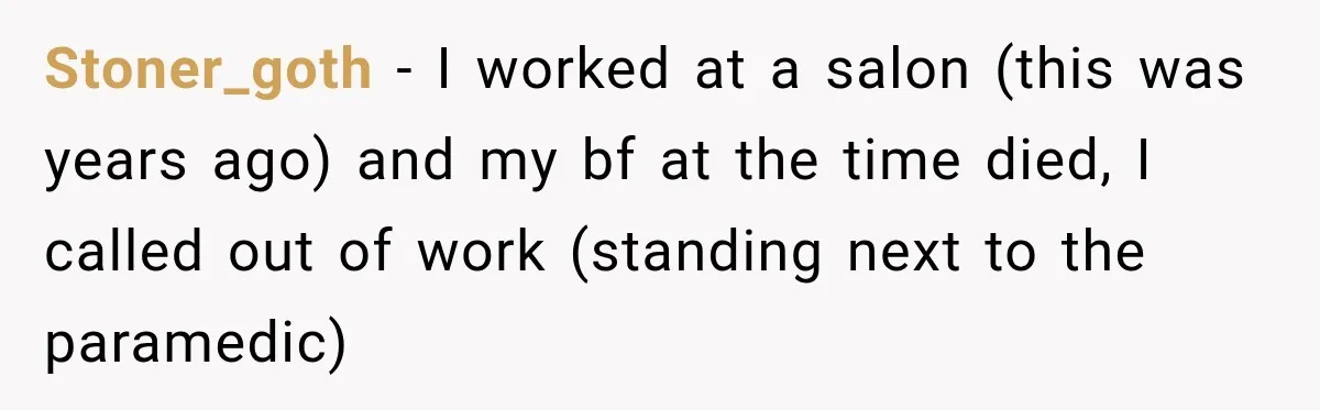Stoner_goth − I worked at a salon (this was years ago) and my bf at the time died, I called out of work (standing next to the paramedic)
