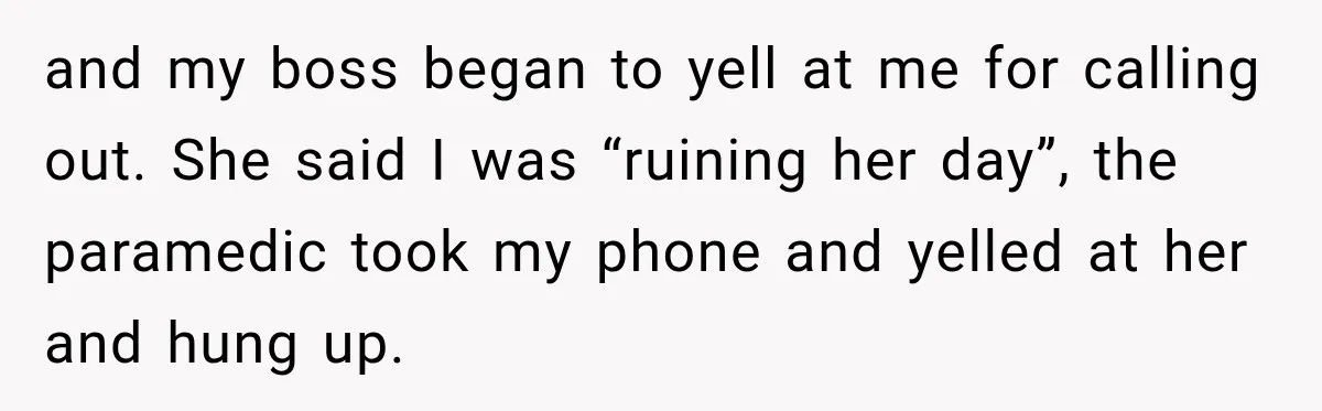 and my boss began to yell at me for calling out. She said I was “ruining her day”, the paramedic took my phone and yelled at her and hung up.