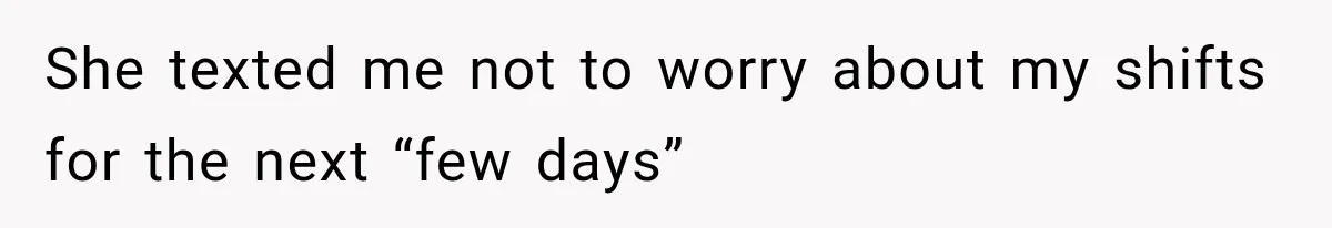 She texted me not to worry about my shifts for the next “few days”